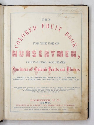 The Colored Fruit Book: for the use of Nurserymen, containing accurate Specimens of Colored Fruits and Flowers carefully drawn and colored from nature, and designed to represent a medium and fair size of each particular fruit. It has been the design of the Publisher of this Series of Colored Fruit Plates, to place before the purchaser of Fruit Trees as faithful a representation of the Fruit as it is possible to make by the Process adopted