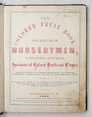 The Colored Fruit Book: for the use of Nurserymen, containing accurate Specimens of Colored Fruits and Flowers carefully drawn and colored from nature, and designed to represent a medium and fair size of each particular fruit. It has been the design of the Publisher of this Series of Colored Fruit Plates, to place before the purchaser of Fruit Trees as faithful a representation of the Fruit as it is possible to make by the Process adopted