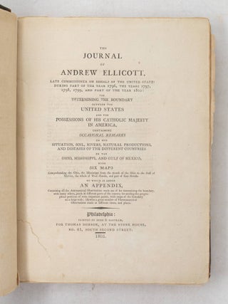 The Journal of Andrew Ellicott, late commissioner on behalf of the United States during part of the year 1796, the years 1797, 1798, 1799, and part of the year 1800: for determining the boundary between the United States and the Possessions of His Catholic Majesty in America, containing occasional remarks on the situation, soil, rivers, natural productions, and diseases of the different countries on the Ohio, Mississippi, and Gulf of Mexico, with six maps, Comprehending the Ohio, the Mississippi from the mouth of the Ohio to the Gulf of Mexico, the whole of West Florida, and part of East Florida. . .