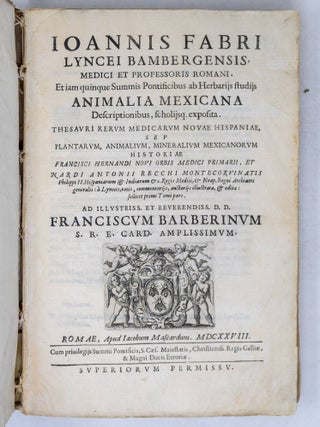Ioannis Fabri Lyncei Bambergensis, medici et professoris romani, Et iam quinque Summis Pontificibus ab Herbarijs studijs Animalia Mexicana Descriptionibus, scholijsq. exposita. Thesauri rerum medicarum Novae Hispania, seu plantarum, animalium, mineralium mexicanorum historiae Francisci Hernandi novi orbis medici primarii, et Nardi Antonii Recchi montecorvinatis Philippi II. Hispaniarum & Indiarum &c. Regis Medici, & Neap. Regni Archiatri generalis: &agrave; Lynceis, notis, commentarijs, auctarijs illustratae, & edit&aelig;: scilicet primi Tomi pars. Ad illustriss. et reverendiss. d. d. Franciscum Barberinum, S.R.E. Card. Amplissimum WITH [Rerum medicarum Nov&aelig; Hispani&aelig; thesaurus seu plantarum animalium mineralium Mexicanorum]