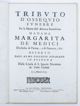 Tributo d'ossequio funebre Per la Morte dell' Altezza Serenissima Madama Margarita de' Medici Duchessa di Parma, e di Piacenza, &c. Offerto dall'almo collegio ancarano in Bologna Nella Chiesa di S. Ignatio Novitiato de' Padri Giesuiti Li 23. Marzo 1679