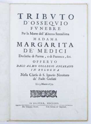Tributo d'ossequio funebre Per la Morte dell' Altezza Serenissima Madama Margarita de' Medici Duchessa di Parma, e di Piacenza, &c. Offerto dall'almo collegio ancarano in Bologna Nella Chiesa di S. Ignatio Novitiato de' Padri Giesuiti Li 23. Marzo 1679