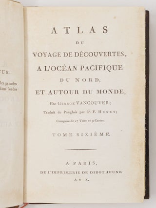 Voyage de d&eacute;couvertes, a l'oc&eacute;an pacifique du nord, et autour du monde, Entrepris par ordre de sa Majest&eacute; britannique; Ex&eacute;cut&eacute;, pendant les ann&egrave;es 1790, 1791, 1792, 1793, 1794 et 1795, par le capitaine George Vancouver; Traduit de l'anglais par P. F. Henry; Et accompagn&eacute; d'un Atlas compos&eacute; de diverses planches et de cartes g&eacute;ographiques