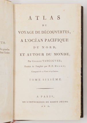 Voyage de découvertes, a l'océan pacifique du nord, et autour du monde, Entrepris par ordre de sa Majesté britannique; Exécuté, pendant les annèes 1790, 1791, 1792, 1793, 1794 et 1795, par le capitaine George Vancouver; Traduit de l'anglais par P. F. Henry; Et accompagné d'un Atlas composé de diverses planches et de cartes géographiques