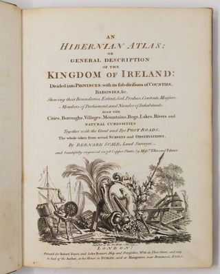 An Hibernian Atlas; or general description of the Kingdom of Ireland: Divided into Provinces; with its sub-divisions of Counties, Baronies, &c. Shewing their Boundaries, Extent, Soil, Produce, Contents, Measure, Members of Parliament, and Number of Inhabitants; also the Cities, Boroughs, Villages, Mountains, Bogs, Lakes, Rivers and natural curiosities Together with the Great and Bye Post Roads. The whole taken from actual Surveys and Observations, By Bernard Scale, Land Surveyor. and beautifully engraved on 78 Copper Plates, by Mess.rs Ellis and Palmer