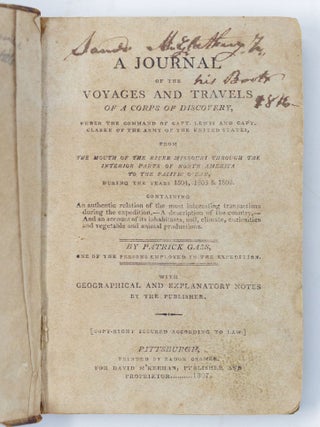 A journal of the voyages and travels of a corps of discovery, under the command of Capt. Lewis and Capt. Clarke of the Army of the United States, from the mouth of the River Missouri through the interior parts of North America to the Pacific Ocean, during the years 1804, 1805 & 1806. Containing An authentic relation of the most interesting transactions during the expedition,-A description of the country,-And an account of its inhabitants, soil, climate, curiosities and vegetal and animal productions. By Patrick Gass, one of the persons employed in the expedition. With geographical and explanatory notes by the publisher
