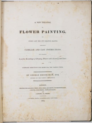 A new treatise on flower painting, or every lady her own drawing master: containing familiar and easy instructions for acquiring A perfect Knowledge of Drawing Flowers with Accuracy and Taste: also complete directions for producing the various tints. By George Brookshaw, Esq. author of the Pomona Britannica