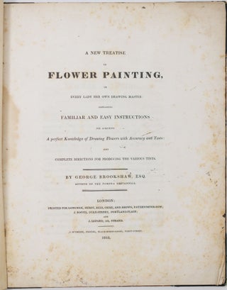 A new treatise on flower painting, or every lady her own drawing master: containing familiar and easy instructions for acquiring A perfect Knowledge of Drawing Flowers with Accuracy and Taste: also complete directions for producing the various tints. By George Brookshaw, Esq. author of the Pomona Britannica