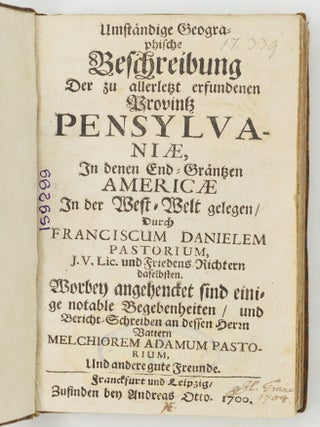 Umst&auml;ndige Geographische Beschreibung Der zu allerletzt erfundenen Provintz Pensylvani&aelig;, In denen End-Gr&auml;ntzen Americ&aelig; In der West-Welt gelegen. . . BOUND WITH Continuatio Der Beschreibung der Landschafft Pensylvani&aelig; An denen End-Gr&auml;ntzen Americ&aelig;. Uber vorige des Herrn Pastorii Relationes. . . AND WITH Curieuse Nachricht Von Pensylvania in Norden-America, Welche, Auf Begehren guter Freunde. Uber vorgelegte 103. Fragen. . .