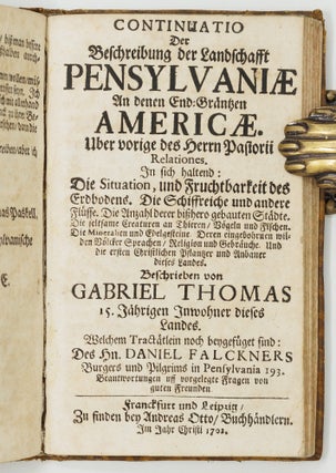 Umständige Geographische Beschreibung Der zu allerletzt erfundenen Provintz Pensylvaniæ, In denen End-Gräntzen Americæ In der West-Welt gelegen. . . BOUND WITH Continuatio Der Beschreibung der Landschafft Pensylvaniæ An denen End-Gräntzen Americæ. Uber vorige des Herrn Pastorii Relationes. . . AND WITH Curieuse Nachricht Von Pensylvania in Norden-America, Welche, Auf Begehren guter Freunde. Uber vorgelegte 103. Fragen. . .