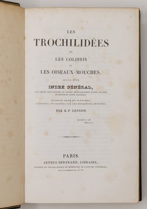 Histoire naturelle des oiseaux-mouches, ouvrage orné de planches dessinées et gravées par les meilleurs artistes, et dedié A S. A. R. Mademoiselle. . . WITH Histoire naturelle des colibris, suivie d'un supplément a l'histoire naturelle des oiseaux-mouches; ouvrage orné de planches dessinés et gravées par les meilleurs artistes, et dédié A M. le Baron Cuvier. Par R. P. Lesson. . . AND Les trochilidées ou les colibris et les oiseaux-mouches, suivis d'un index général, dans lequel sont décrits et classés méthodiquement toutes les races et espèces du genre Trochilus. Ouvrage orné de planches dessinées et gravées par les meilleurs artistes, par R. P. Lesson. . .