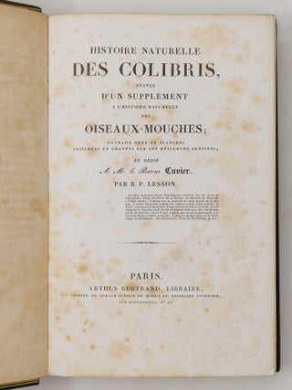 Histoire naturelle des oiseaux-mouches, ouvrage orn&eacute; de planches dessin&eacute;es et grav&eacute;es par les meilleurs artistes, et dedi&eacute; A S. A. R. Mademoiselle. . . WITH Histoire naturelle des colibris, suivie d'un suppl&eacute;ment a l'histoire naturelle des oiseaux-mouches; ouvrage orn&eacute; de planches dessin&eacute;s et grav&eacute;es par les meilleurs artistes, et d&eacute;di&eacute; A M. le Baron Cuvier. Par R. P. Lesson. . . AND Les trochilid&eacute;es ou les colibris et les oiseaux-mouches, suivis d'un index g&eacute;n&eacute;ral, dans lequel sont d&eacute;crits et class&eacute;s m&eacute;thodiquement toutes les races et esp&egrave;ces du genre Trochilus. Ouvrage orn&eacute; de planches dessin&eacute;es et grav&eacute;es par les meilleurs artistes, par R. P. Lesson. . .