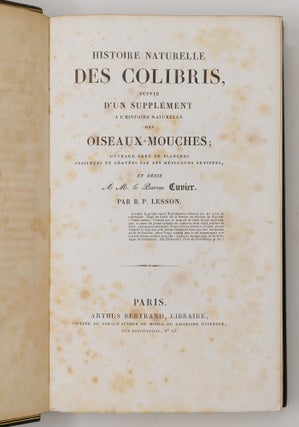 Histoire naturelle des oiseaux-mouches, ouvrage orné de planches dessinées et gravées par les meilleurs artistes, et dedié A S. A. R. Mademoiselle. . . WITH Histoire naturelle des colibris, suivie d'un supplément a l'histoire naturelle des oiseaux-mouches; ouvrage orné de planches dessinés et gravées par les meilleurs artistes, et dédié A M. le Baron Cuvier. Par R. P. Lesson. . . AND Les trochilidées ou les colibris et les oiseaux-mouches, suivis d'un index général, dans lequel sont décrits et classés méthodiquement toutes les races et espèces du genre Trochilus. Ouvrage orné de planches dessinées et gravées par les meilleurs artistes, par R. P. Lesson. . .