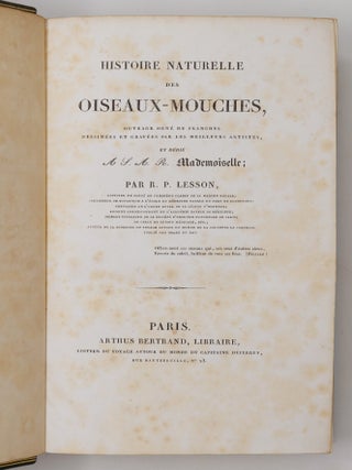 Histoire naturelle des oiseaux-mouches, ouvrage orn&eacute; de planches dessin&eacute;es et grav&eacute;es par les meilleurs artistes, et dedi&eacute; A S. A. R. Mademoiselle. . . WITH Histoire naturelle des colibris, suivie d'un suppl&eacute;ment a l'histoire naturelle des oiseaux-mouches; ouvrage orn&eacute; de planches dessin&eacute;s et grav&eacute;es par les meilleurs artistes, et d&eacute;di&eacute; A M. le Baron Cuvier. Par R. P. Lesson. . . AND Les trochilid&eacute;es ou les colibris et les oiseaux-mouches, suivis d'un index g&eacute;n&eacute;ral, dans lequel sont d&eacute;crits et class&eacute;s m&eacute;thodiquement toutes les races et esp&egrave;ces du genre Trochilus. Ouvrage orn&eacute; de planches dessin&eacute;es et grav&eacute;es par les meilleurs artistes, par R. P. Lesson. . .