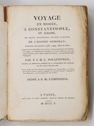 Voyage en Mor&eacute;e, a Constantinople, en Albanie, et dans plusieurs autres parties de l'Empire Othoman, pendant les ann&eacute;es 1798, 1799, 1800 et 1801. Comprenant la description de ces pays, leurs productions, les m&oelig;urs, les usages, les maladies et le commerce de leurs habitans; avec des rapprochemens entre l'&eacute;tat actuel de la Gr&egrave;ce, et ce qu'elle fut dans l'antiquit&eacute;. Par F. C. H. L. Pouqueville, docteur en m&eacute;decine, membre de la commission des science et des arts d'&Eacute;gypte, etc. Ouvrage enrichi d'un Pr&eacute;cis historique et g&eacute;ographique sur l'ancienne &Eacute;pire, et de Cartes dress&eacute;es par M. Barbi&eacute; du Bocage, G&eacute;ographe des Relations Ext&eacute;rieures, accompagn&eacute; de Pi&egrave;ces justificatives, et orn&eacute; de Figures et de Vue [sic] nouvelles. D&eacute;di&eacute; a S. M. l'Empereur