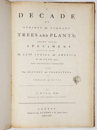 A decade of curious and elegant trees and plants: drawn after specimens received from The East Indies, and America, In the year 1772; and accurately engraved: with Their history and characters, in English and Latin. By J. Hill, M. D. member of the Imperial Academy