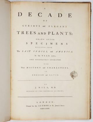 A decade of curious and elegant trees and plants: drawn after specimens received from The East Indies, and America, In the year 1772; and accurately engraved: with Their history and characters, in English and Latin. By J. Hill, M. D. member of the Imperial Academy